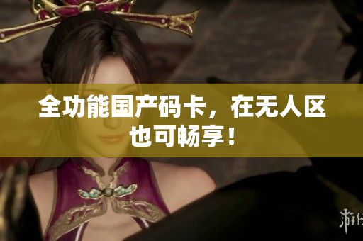 全功能国产码卡，在无人区也可畅享！