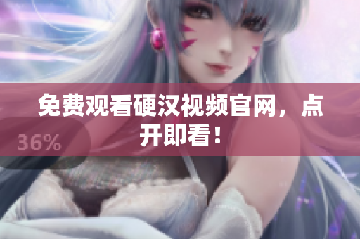 免费观看硬汉视频官网，点开即看！