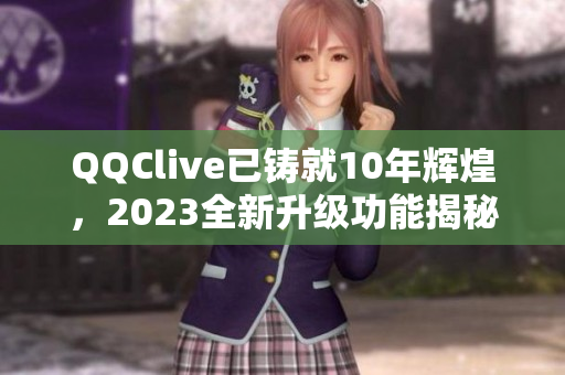 QQClive已铸就10年辉煌，2023全新升级功能揭秘