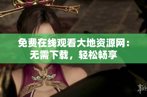 免费在线观看大地资源网：无需下载，轻松畅享
