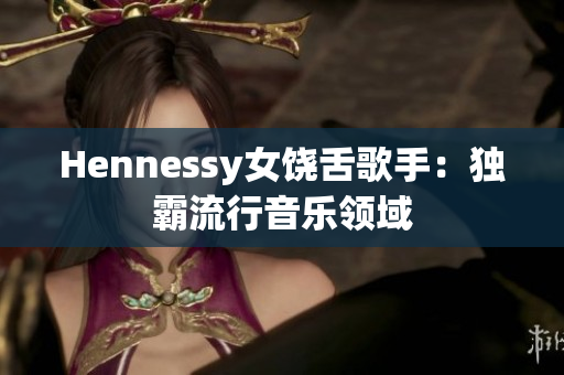 Hennessy女饶舌歌手：独霸流行音乐领域