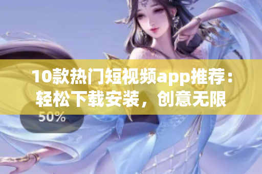 10款热门短视频app推荐：轻松下载安装，创意无限