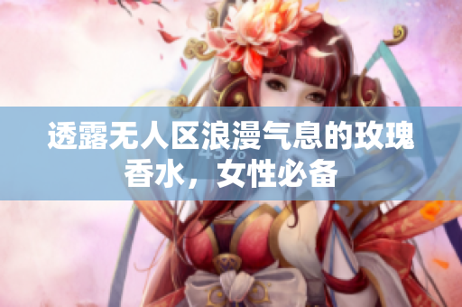 透露无人区浪漫气息的玫瑰香水，女性必备