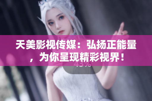 天美影视传媒：弘扬正能量，为你呈现精彩视界！