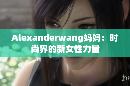 Alexanderwang妈妈：时尚界的新女性力量