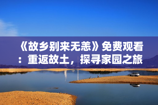 《故乡别来无恙》免费观看：重返故土，探寻家园之旅