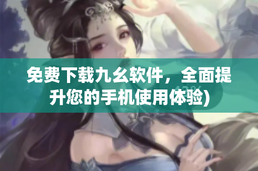 免费下载九幺软件，全面提升您的手机使用体验)