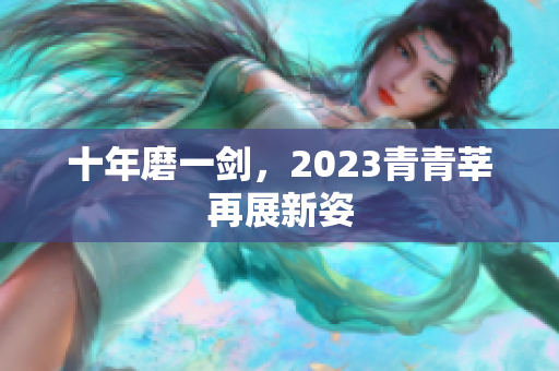 十年磨一剑，2023青青莘再展新姿