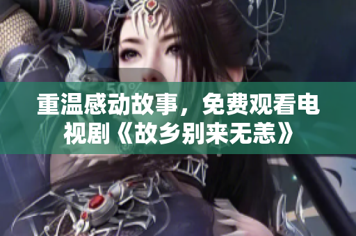 重温感动故事，免费观看电视剧《故乡别来无恙》