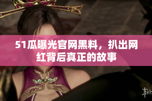 51瓜曝光官网黑料，扒出网红背后真正的故事