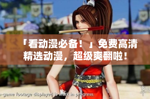 「看动漫必备！」免费高清精选动漫，超级爽翻啦！