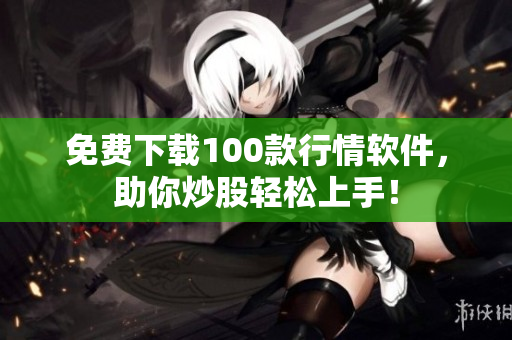 免费下载100款行情软件，助你炒股轻松上手！