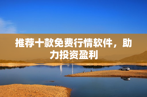 推荐十款免费行情软件，助力投资盈利