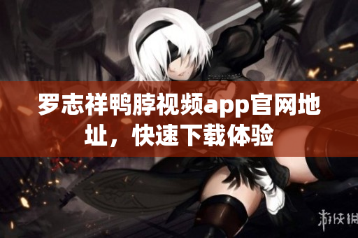 罗志祥鸭脖视频app官网地址，快速下载体验