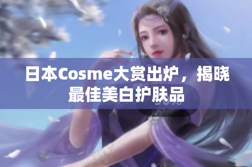 日本Cosme大赏出炉，揭晓最佳美白护肤品