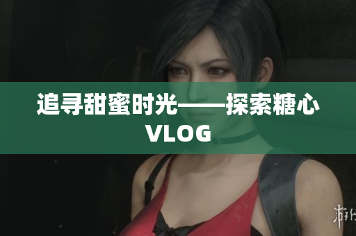 追寻甜蜜时光——探索糖心VLOG