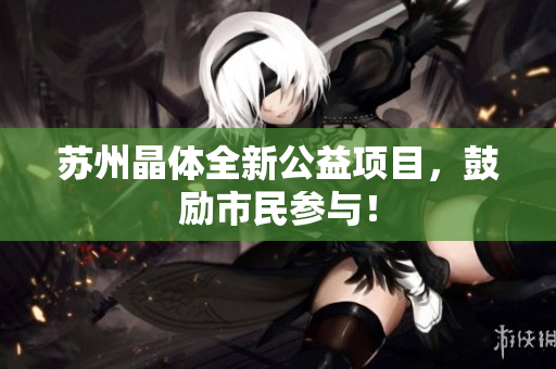 苏州晶体全新公益项目，鼓励市民参与！
