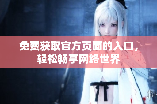免费获取官方页面的入口，轻松畅享网络世界