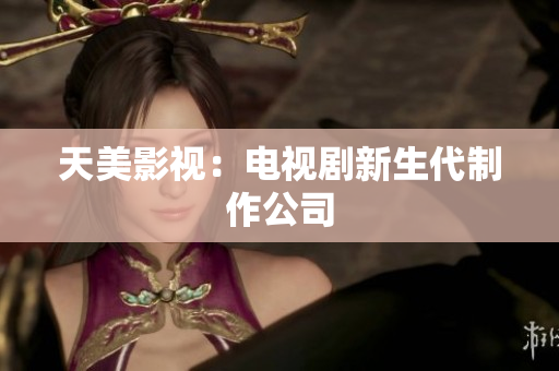 天美影视：电视剧新生代制作公司