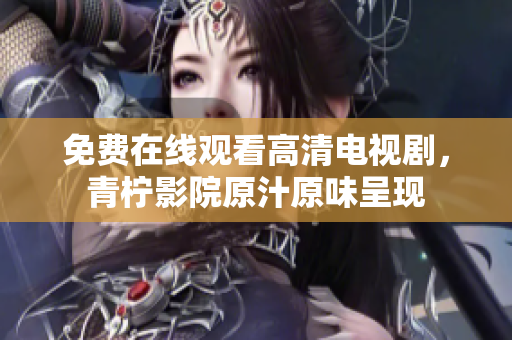 免费在线观看高清电视剧，青柠影院原汁原味呈现