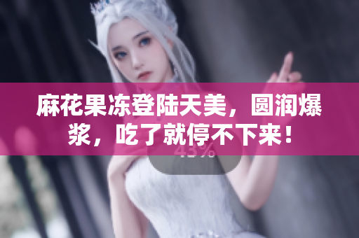 麻花果冻登陆天美，圆润爆浆，吃了就停不下来！