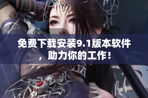 免费下载安装9.1版本软件，助力你的工作！