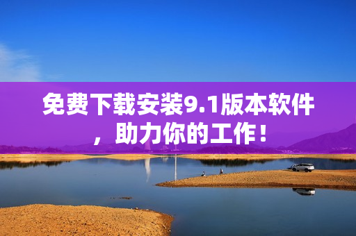 免费下载安装9.1版本软件，助力你的工作！