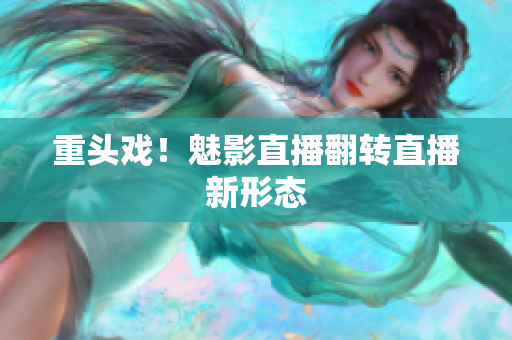 重头戏！魅影直播翻转直播新形态
