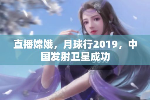 直播嫦娥，月球行2019，中国发射卫星成功