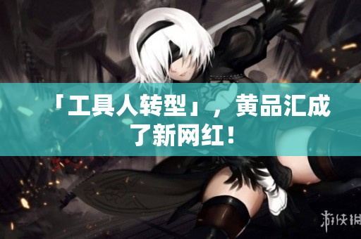 「工具人转型」，黄品汇成了新网红！