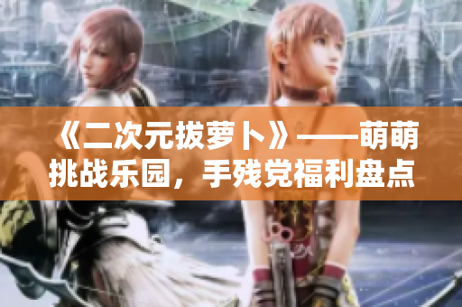 《二次元拔萝卜》——萌萌挑战乐园，手残党福利盘点