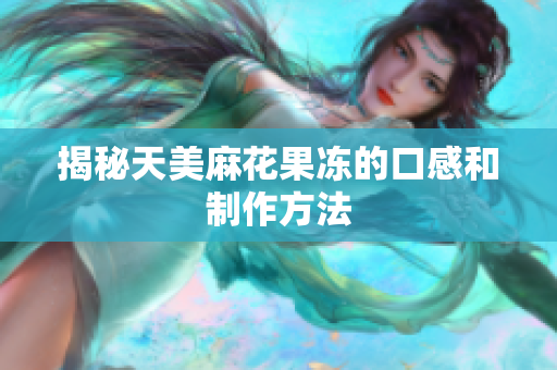 揭秘天美麻花果冻的口感和制作方法