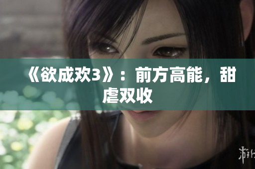 《欲成欢3》：前方高能，甜虐双收