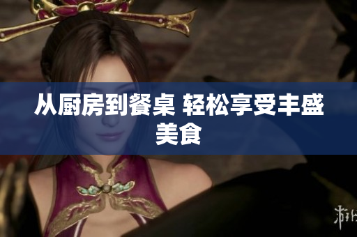 从厨房到餐桌 轻松享受丰盛美食