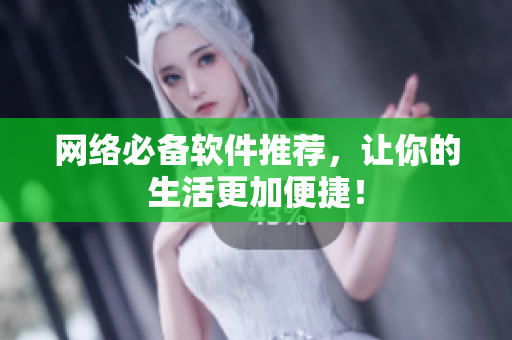 网络必备软件推荐，让你的生活更加便捷！