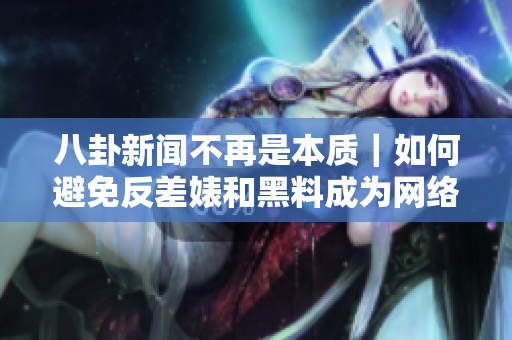 八卦新闻不再是本质｜如何避免反差婊和黑料成为网络写作主题