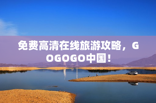 免费高清在线旅游攻略，GOGOGO中国！