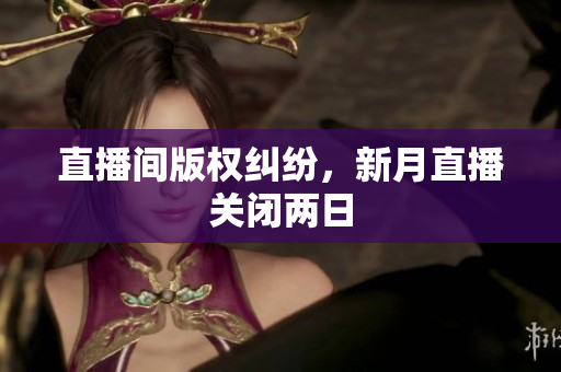 直播间版权纠纷，新月直播关闭两日