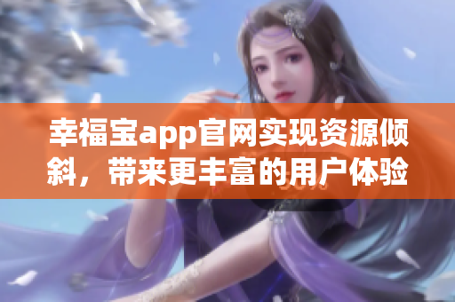 幸福宝app官网实现资源倾斜，带来更丰富的用户体验