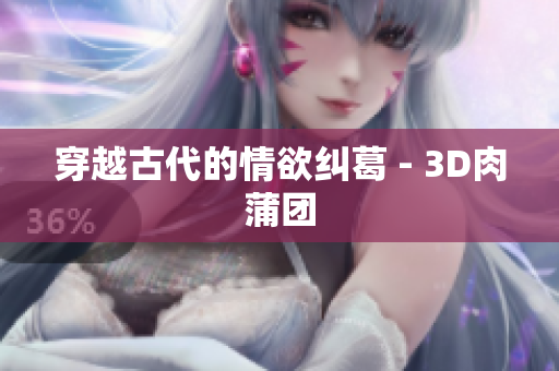 穿越古代的情欲纠葛 - 3D肉蒲团