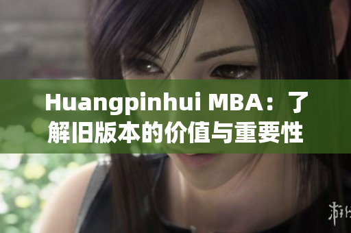Huangpinhui MBA：了解旧版本的价值与重要性