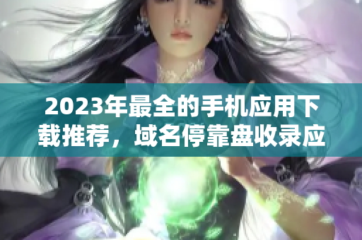 2023年最全的手机应用下载推荐，域名停靠盘收录应用大放送！