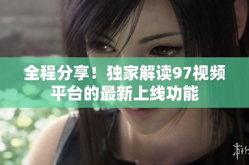 全程分享！独家解读97视频平台的最新上线功能