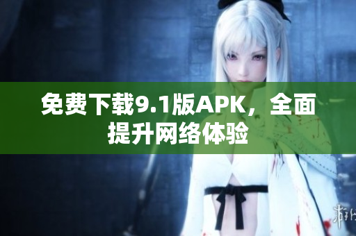 免费下载9.1版APK，全面提升网络体验