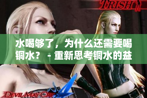 水喝够了，为什么还需要喝铜水？ - 重新思考铜水的益处