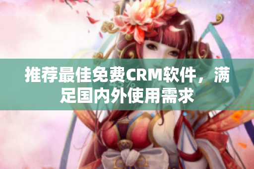 推荐最佳免费CRM软件，满足国内外使用需求