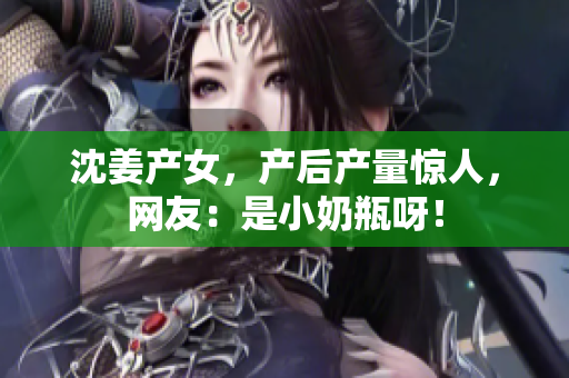 沈姜产女，产后产量惊人，网友：是小奶瓶呀！