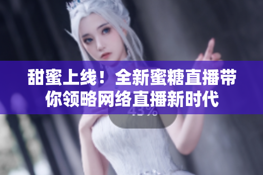 甜蜜上线！全新蜜糖直播带你领略网络直播新时代