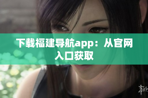 下载福建导航app：从官网入口获取