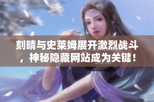 刻晴与史莱姆展开激烈战斗，神秘隐藏网站成为关键！